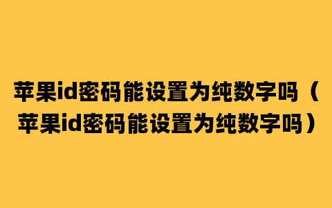 苹果id密码能设置为纯数字吗（苹果id密码能设置为纯数字吗）