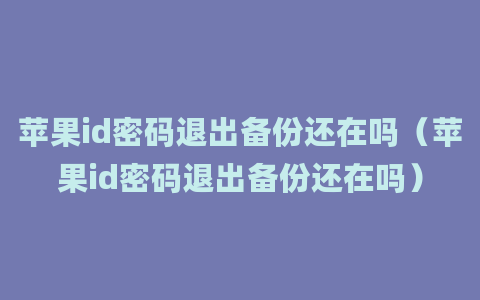 苹果id密码退出备份还在吗（苹果id密码退出备份还在吗）