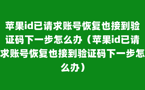 苹果id已请求账号恢复也接到验证码下一步怎么办（苹果id已请求账号恢复也接到验证码下一步怎么办）