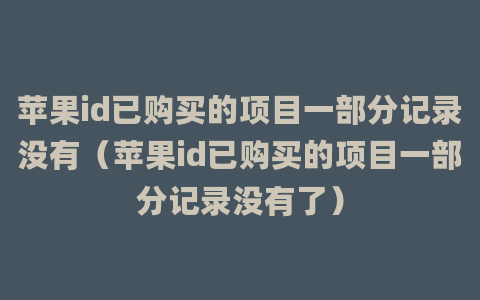 苹果id已购买的项目一部分记录没有（苹果id已购买的项目一部分记录没有了）