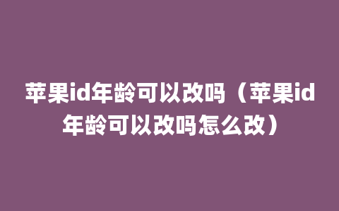 苹果id年龄可以改吗（苹果id年龄可以改吗怎么改）