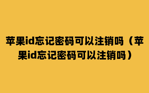 苹果id忘记密码可以注销吗（苹果id忘记密码可以注销吗）