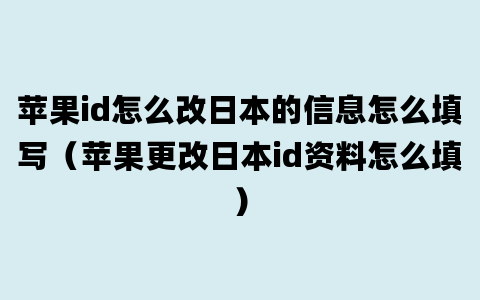 苹果id怎么改日本的信息怎么填写（苹果更改日本id资料怎么填）