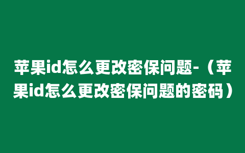 苹果id怎么更改密保问题-（苹果id怎么更改密保问题的密码）