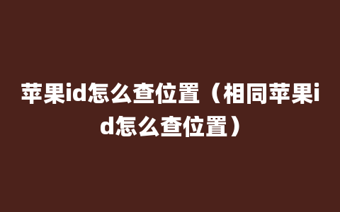 苹果id怎么查位置（相同苹果id怎么查位置）