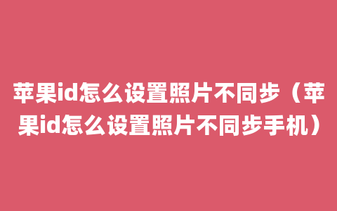 苹果id怎么设置照片不同步（苹果id怎么设置照片不同步手机）