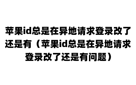 苹果id总是在异地请求登录改了还是有（苹果id总是在异地请求登录改了还是有问题）