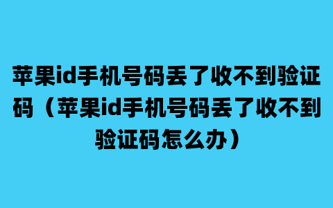 苹果id手机号码丢了收不到验证码（苹果id手机号码丢了收不到验证码怎么办）