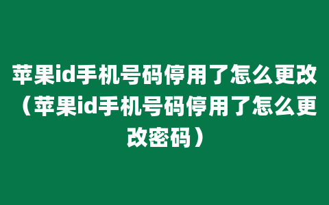 苹果id手机号码停用了怎么更改（苹果id手机号码停用了怎么更改密码）