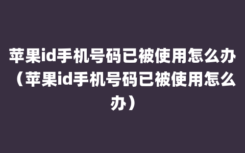 苹果id手机号码已被使用怎么办（苹果id手机号码已被使用怎么办）