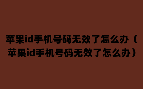 苹果id手机号码无效了怎么办（苹果id手机号码无效了怎么办）