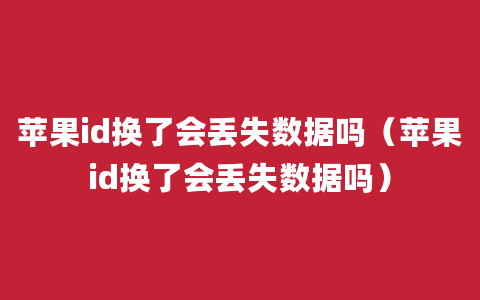 苹果id换了会丢失数据吗（苹果id换了会丢失数据吗）