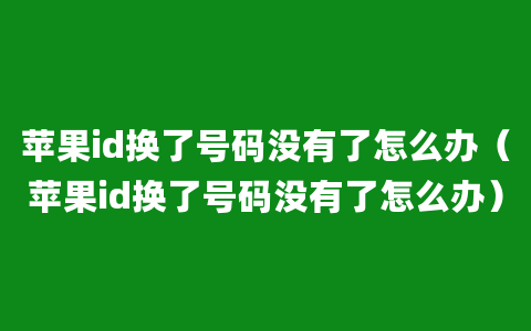 苹果id换了号码没有了怎么办（苹果id换了号码没有了怎么办）