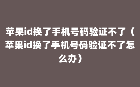 苹果id换了手机号码验证不了（苹果id换了手机号码验证不了怎么办）