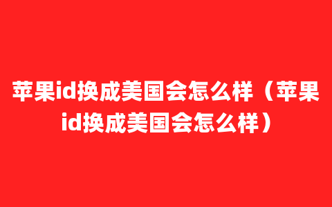 苹果id换成美国会怎么样（苹果id换成美国会怎么样）