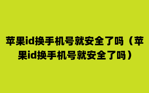 苹果id换手机号就安全了吗（苹果id换手机号就安全了吗）