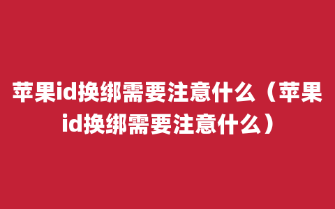 苹果id换绑需要注意什么（苹果id换绑需要注意什么）