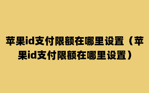 苹果id支付限额在哪里设置（苹果id支付限额在哪里设置）