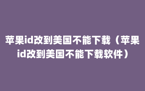 苹果id改到美国不能下载（苹果id改到美国不能下载软件）