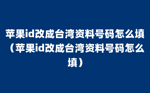 苹果id改成台湾资料号码怎么填（苹果id改成台湾资料号码怎么填）