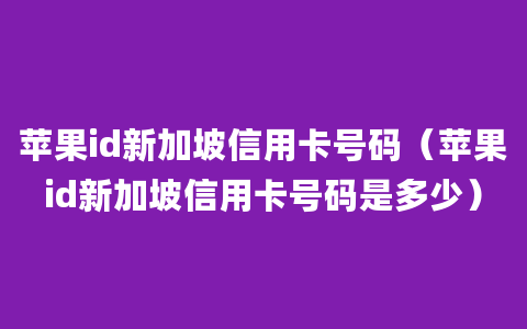 苹果id新加坡信用卡号码（苹果id新加坡信用卡号码是多少）