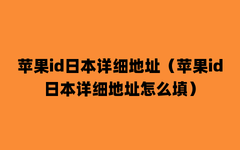 苹果id日本详细地址（苹果id日本详细地址怎么填）