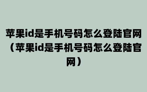 苹果id是手机号码怎么登陆官网（苹果id是手机号码怎么登陆官网）