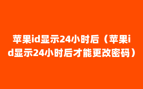 苹果id显示24小时后（苹果id显示24小时后才能更改密码）