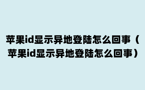 苹果id显示异地登陆怎么回事（苹果id显示异地登陆怎么回事）