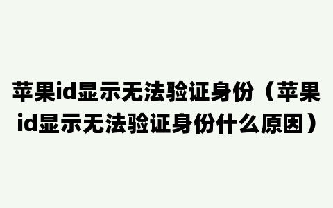 苹果id显示无法验证身份（苹果id显示无法验证身份什么原因）