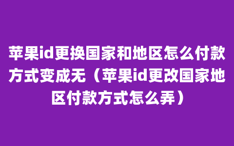 苹果id更换国家和地区怎么付款方式变成无（苹果id更改国家地区付款方式怎么弄）