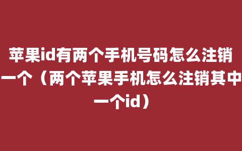 苹果id有两个手机号码怎么注销一个（两个苹果手机怎么注销其中一个id）