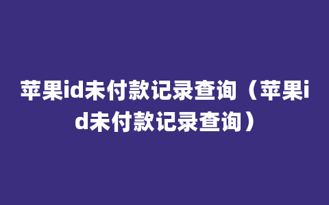 苹果id未付款记录查询（苹果id未付款记录查询）