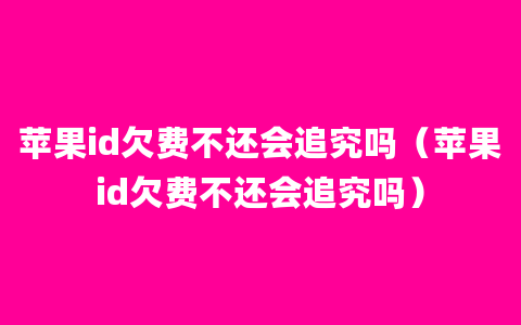 苹果id欠费不还会追究吗（苹果id欠费不还会追究吗）