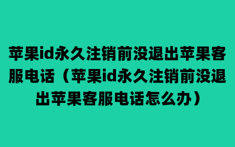 苹果id永久注销前没退出苹果客服电话（苹果id永久注销前没退出苹果客服电话怎么办）