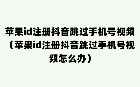 苹果id注册抖音跳过手机号视频（苹果id注册抖音跳过手机号视频怎么办）