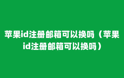 苹果id注册邮箱可以换吗（苹果id注册邮箱可以换吗）