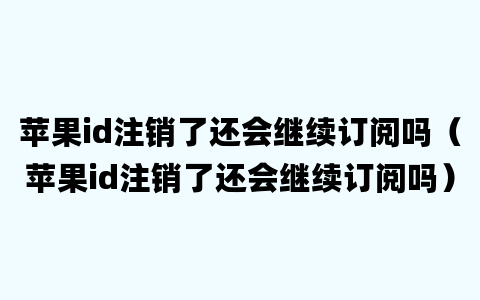 苹果id注销了还会继续订阅吗（苹果id注销了还会继续订阅吗）