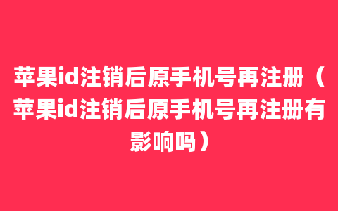 苹果id注销后原手机号再注册（苹果id注销后原手机号再注册有影响吗）