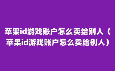 苹果id游戏账户怎么卖给别人（苹果id游戏账户怎么卖给别人）