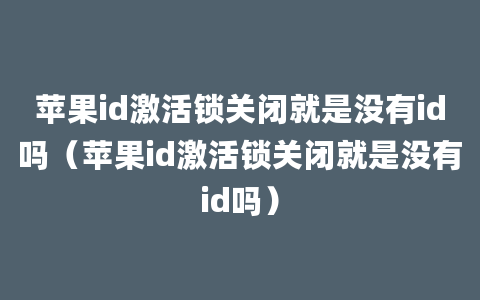 苹果id激活锁关闭就是没有id吗（苹果id激活锁关闭就是没有id吗）