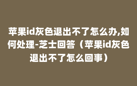 苹果id灰色退出不了怎么办,如何处理-芝士回答（苹果id灰色退出不了怎么回事）