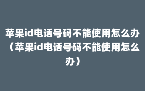 苹果id电话号码不能使用怎么办（苹果id电话号码不能使用怎么办）