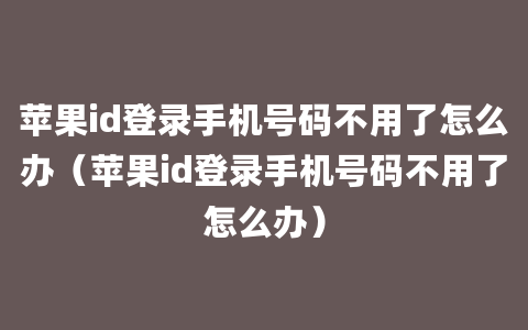 苹果id登录手机号码不用了怎么办（苹果id登录手机号码不用了怎么办）