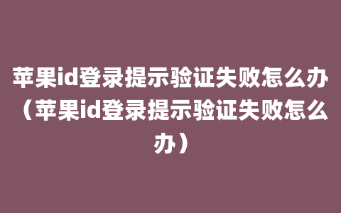 苹果id登录提示验证失败怎么办（苹果id登录提示验证失败怎么办）