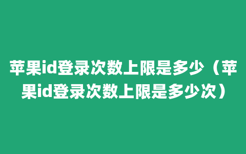 苹果id登录次数上限是多少（苹果id登录次数上限是多少次）