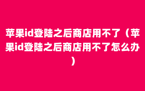 苹果id登陆之后商店用不了（苹果id登陆之后商店用不了怎么办）