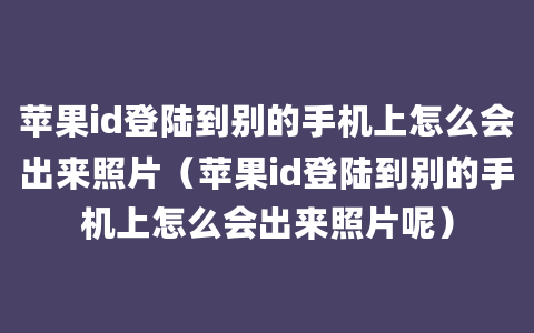 苹果id登陆到别的手机上怎么会出来照片（苹果id登陆到别的手机上怎么会出来照片呢）