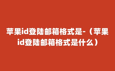 苹果id登陆邮箱格式是-（苹果id登陆邮箱格式是什么）