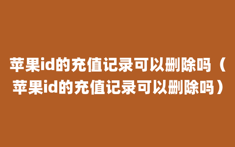 苹果id的充值记录可以删除吗（苹果id的充值记录可以删除吗）